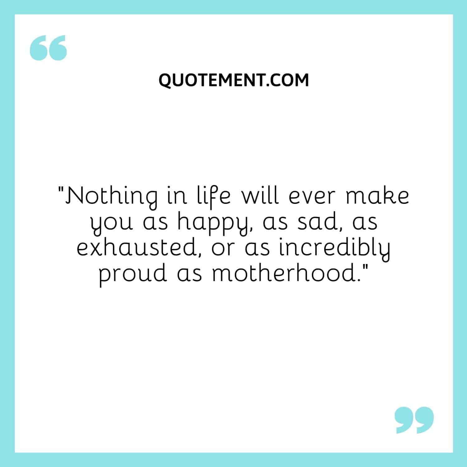 Nothing in life will ever make you as happy, as sad, as exhausted, or as incredibly proud as motherhood