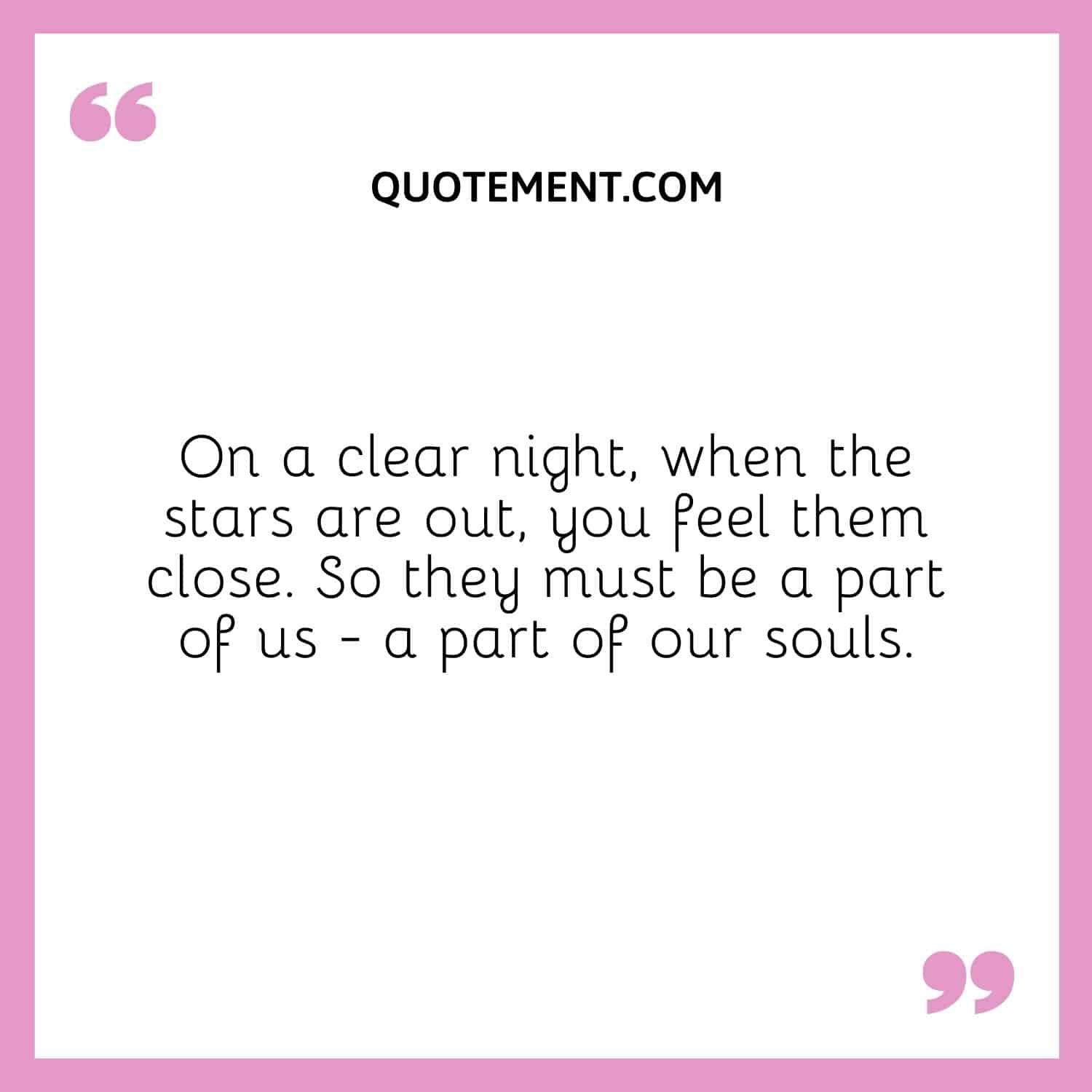 On a clear night, when the stars are out, you feel them close. So they must be a part of us - a part of our souls.
