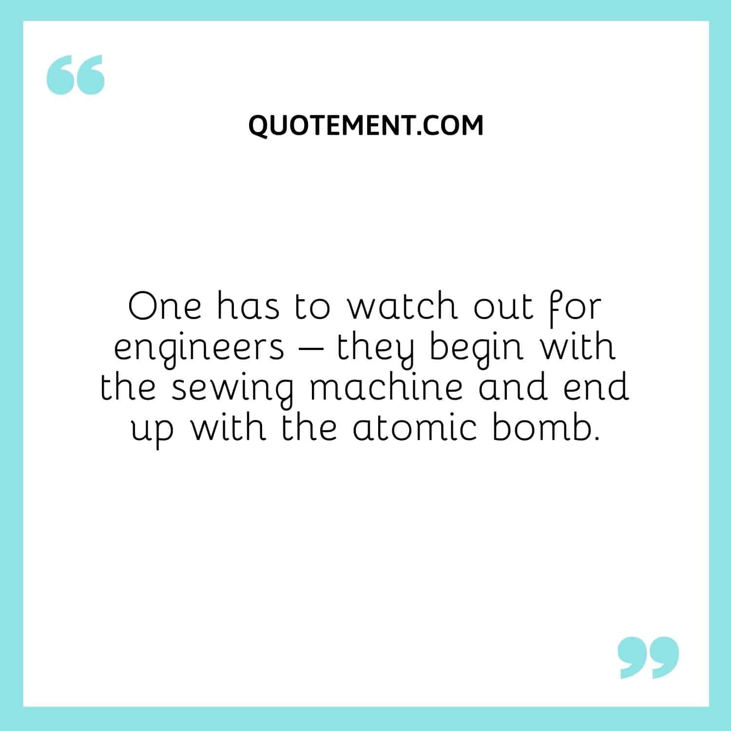 One has to watch out for engineers – they begin with the sewing machine and end up with the atomic bomb.