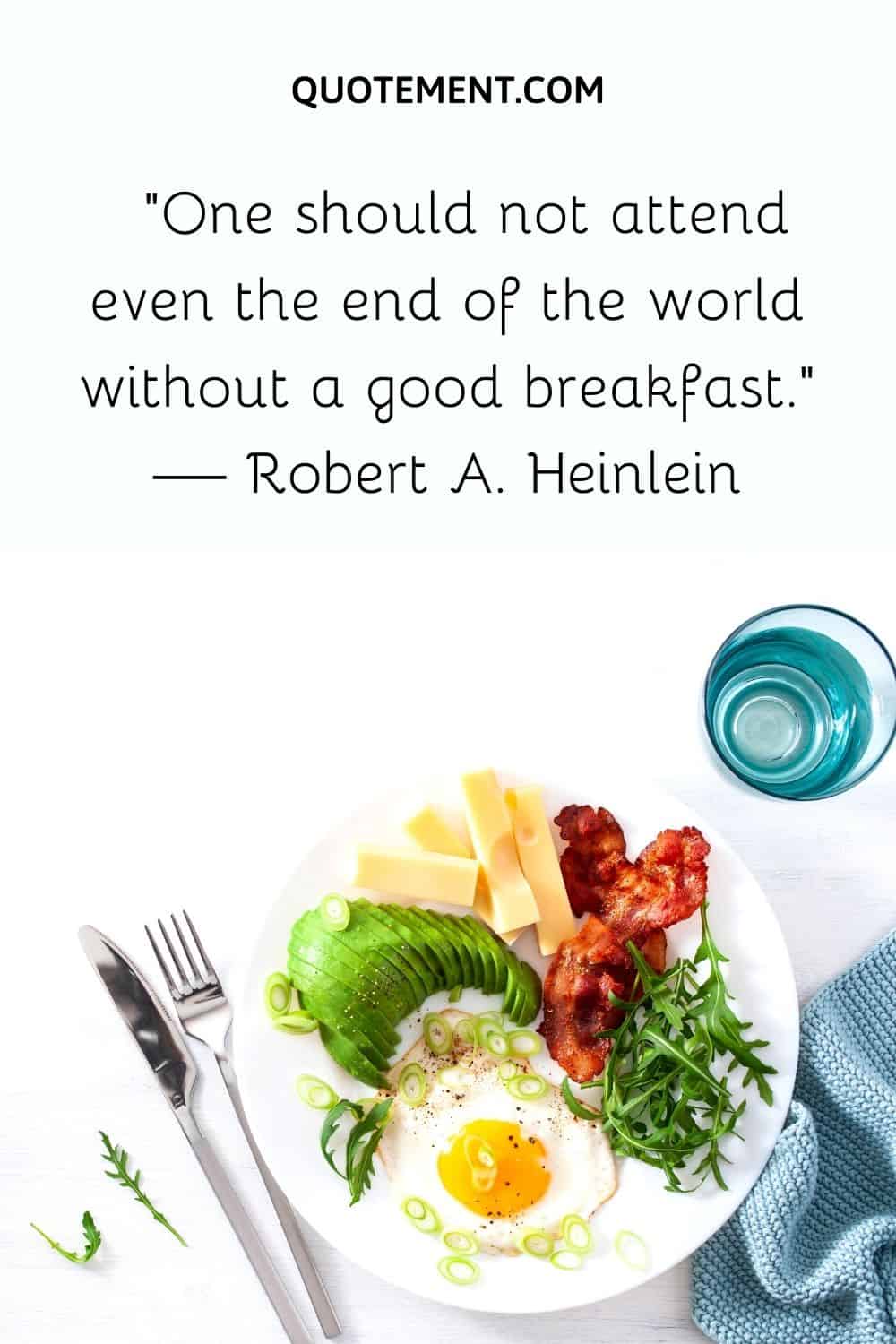 “One should not attend even the end of the world without a good breakfast.” — Robert A. Heinlein