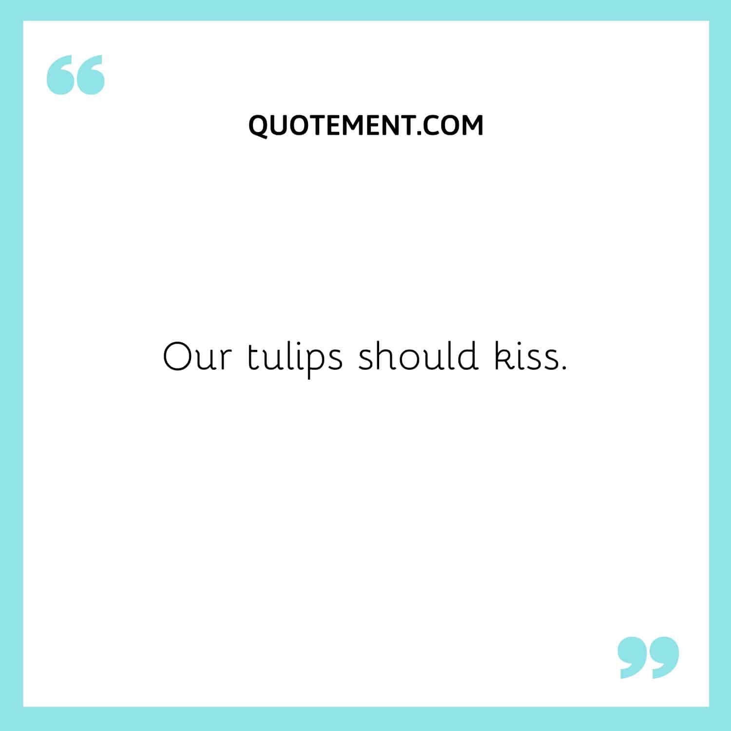 Our tulips should kiss