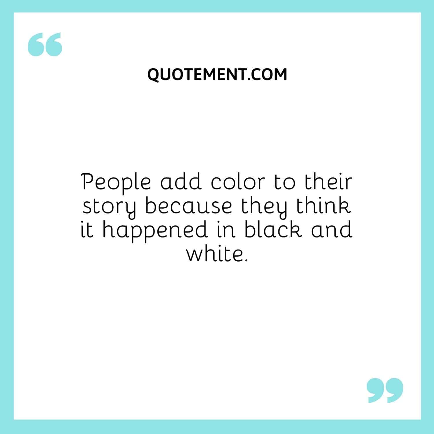 People add color to their story because they think it happened in black and white