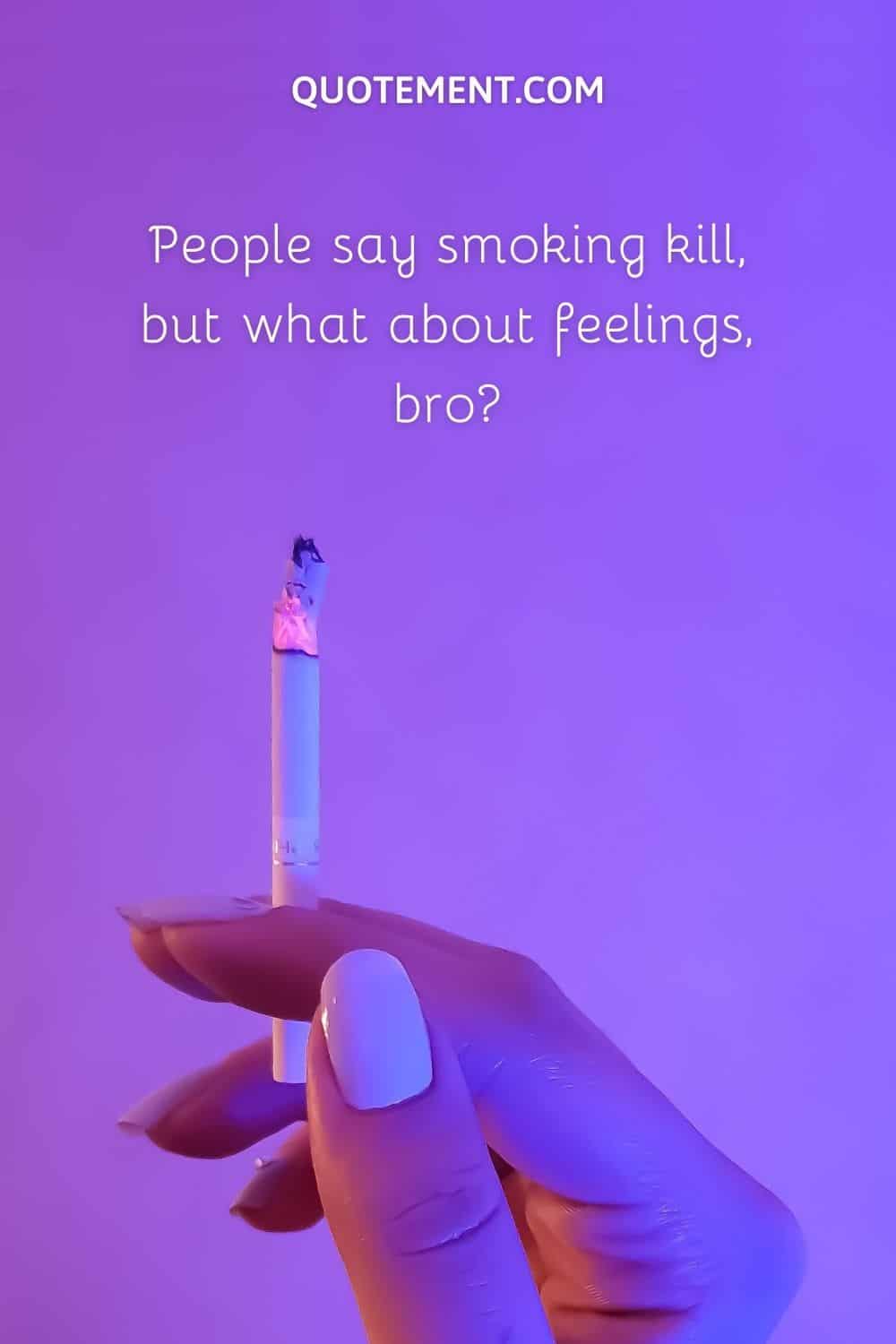 People say smoking kill, but what about feelings, bro