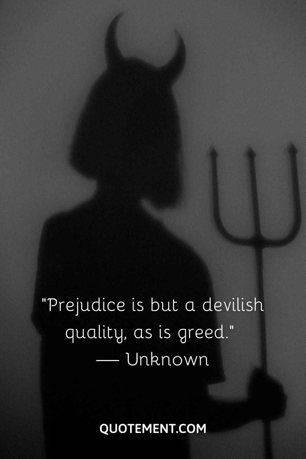 “Prejudice is but a devilish quality, as is greed.” — Unknown