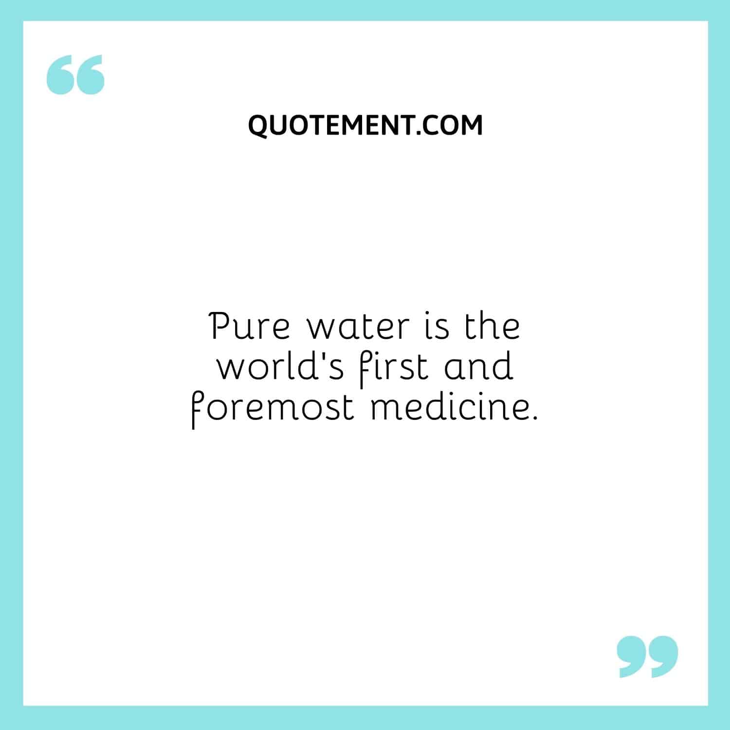 Pure water is the world’s first and foremost medicine.