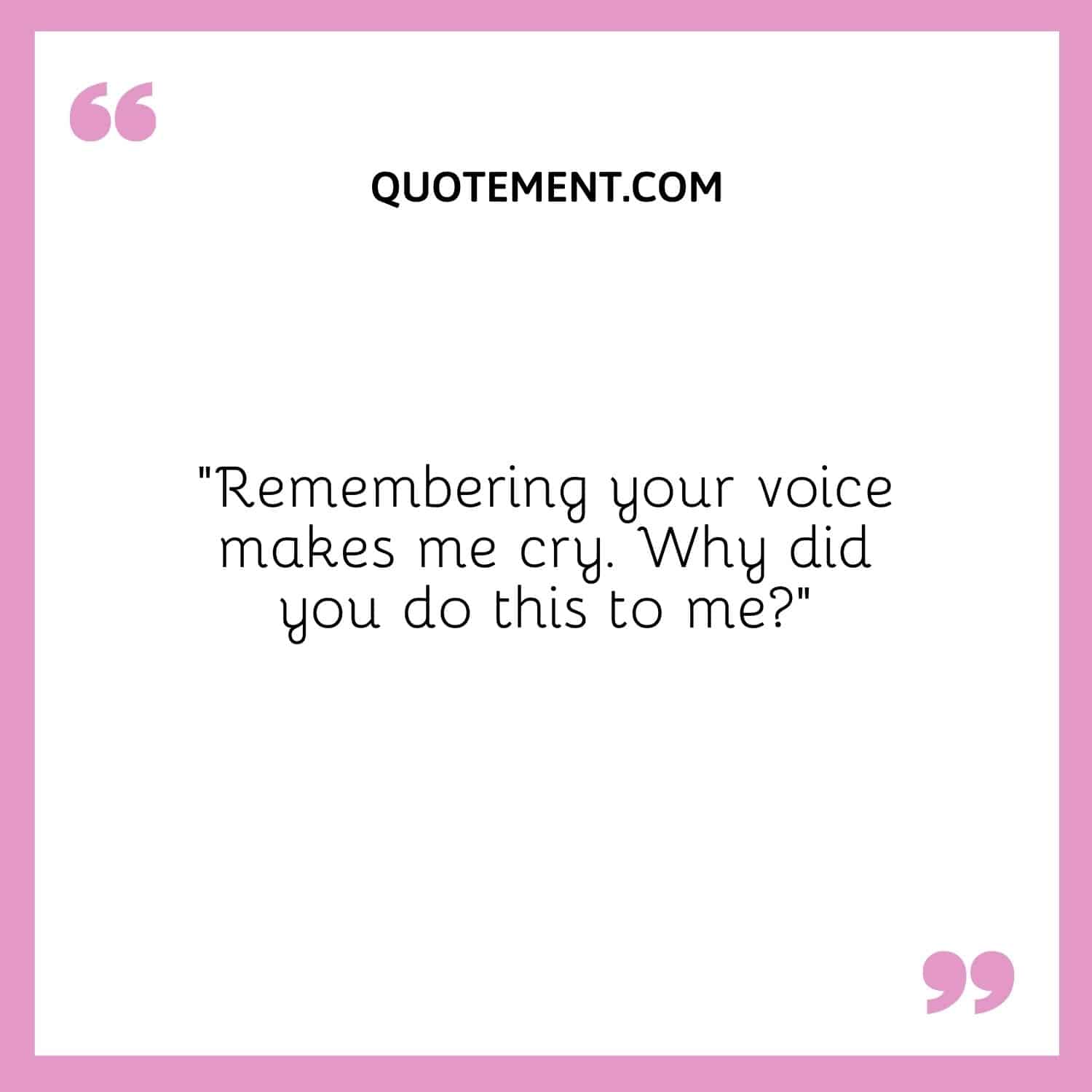 Remembering your voice makes me cry.