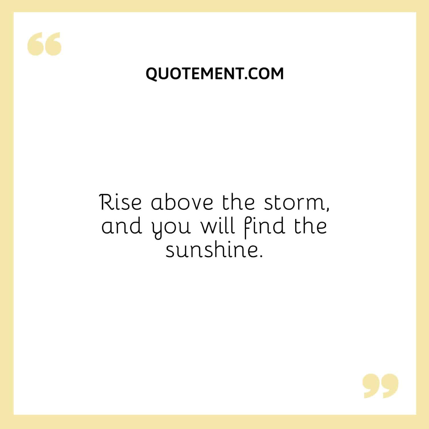 Rise above the storm, and you will find the sunshine.