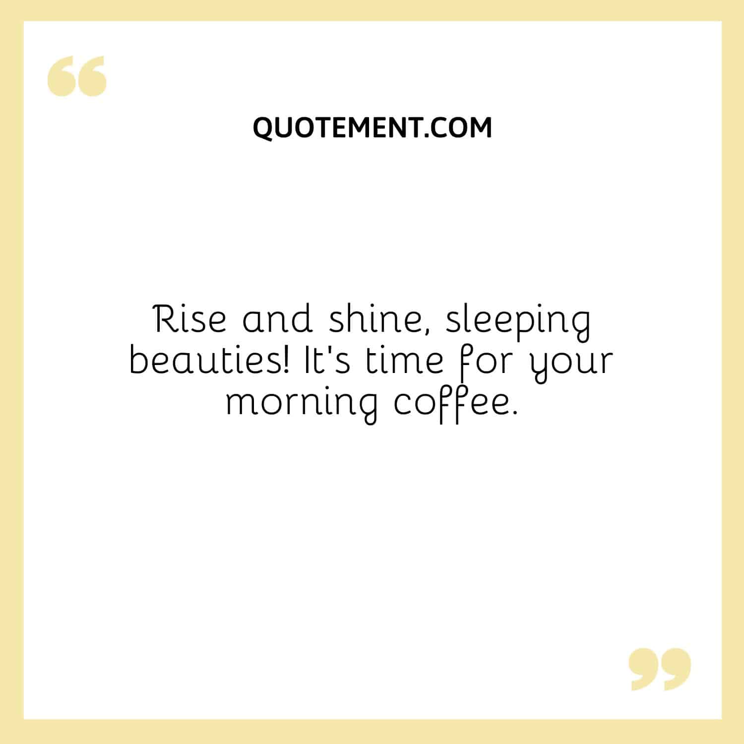 Rise and shine, sleeping beauties! It’s time for your morning coffee.