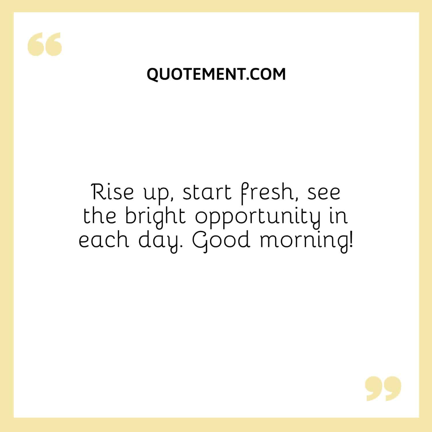 Rise up, start fresh, see the bright opportunity in each day. Good morning!