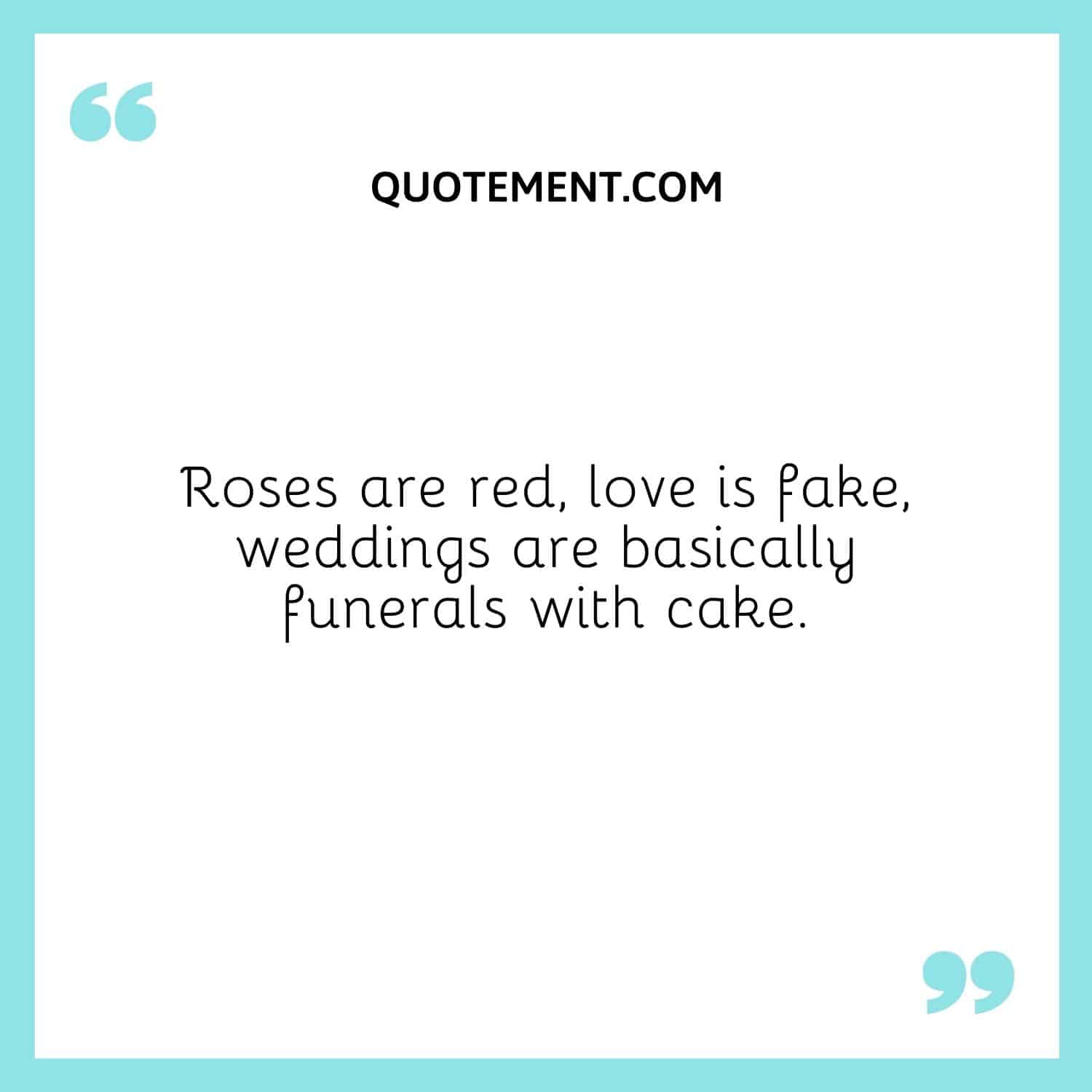 Roses are red, love is fake, weddings are basically funerals with cake.