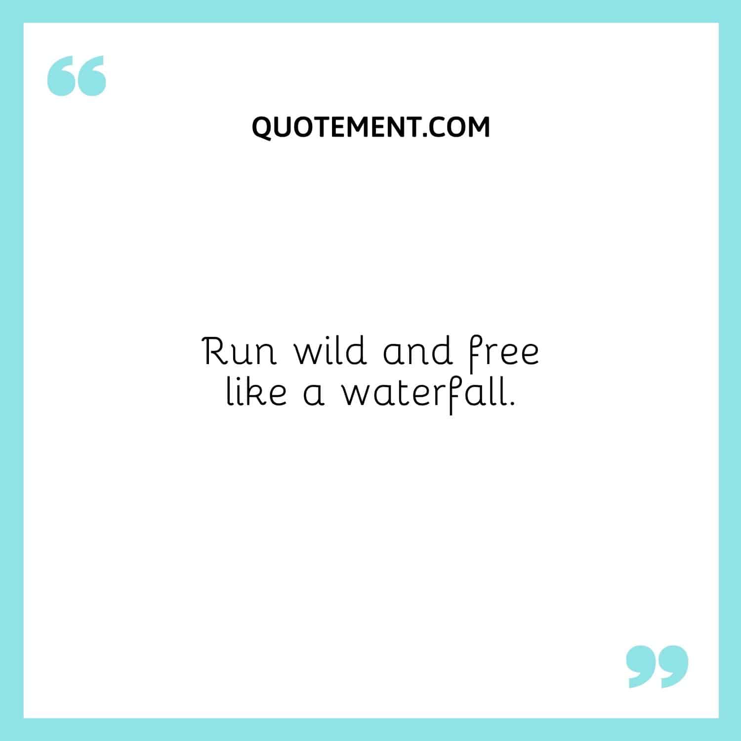 Run wild and free like a waterfall.