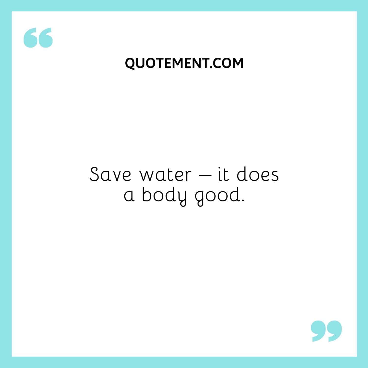 Save water – it does a body good.