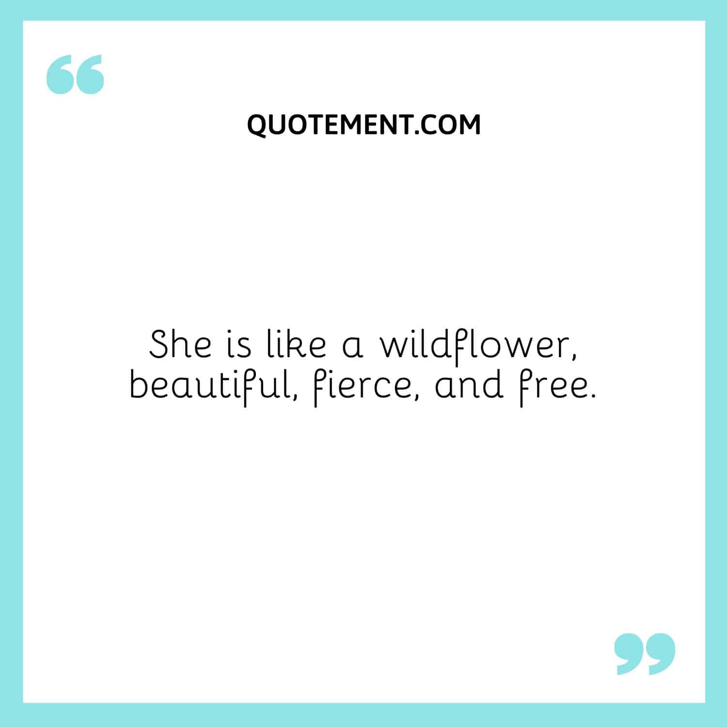 She is like a wildflower, beautiful, fierce, and free