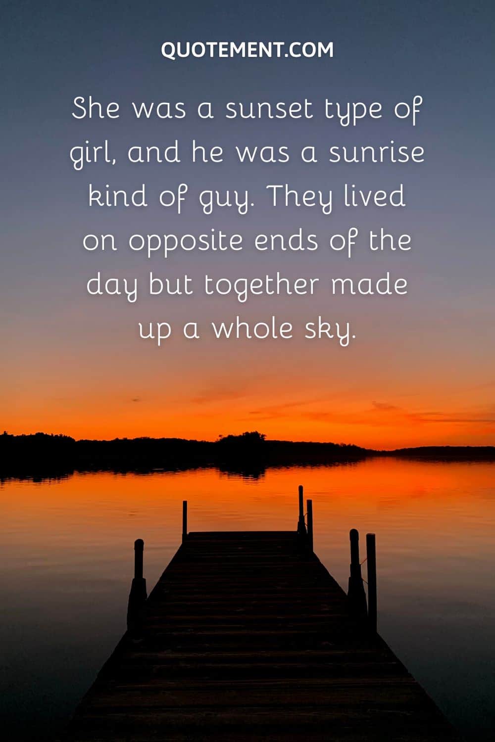 She was a sunset type of girl, and he was a sunrise kind of guy. They lived on opposite ends of the day but together made up a whole sky.