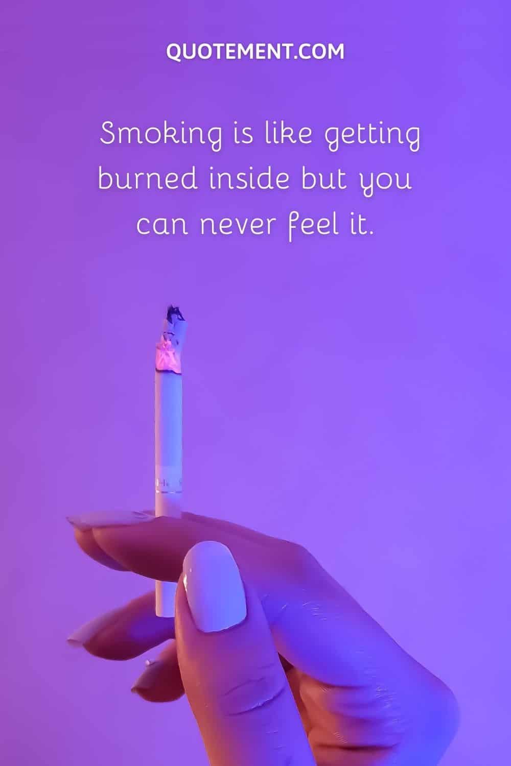 Smoking is like getting burned inside but you can never feel it