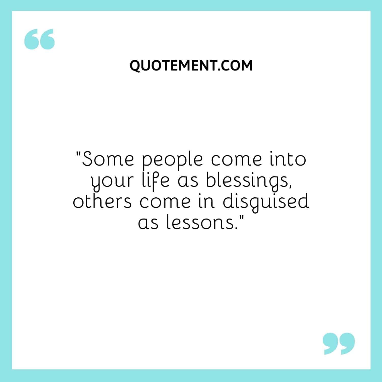 Some people come into your life as blessings, others come in disguised as lessons.