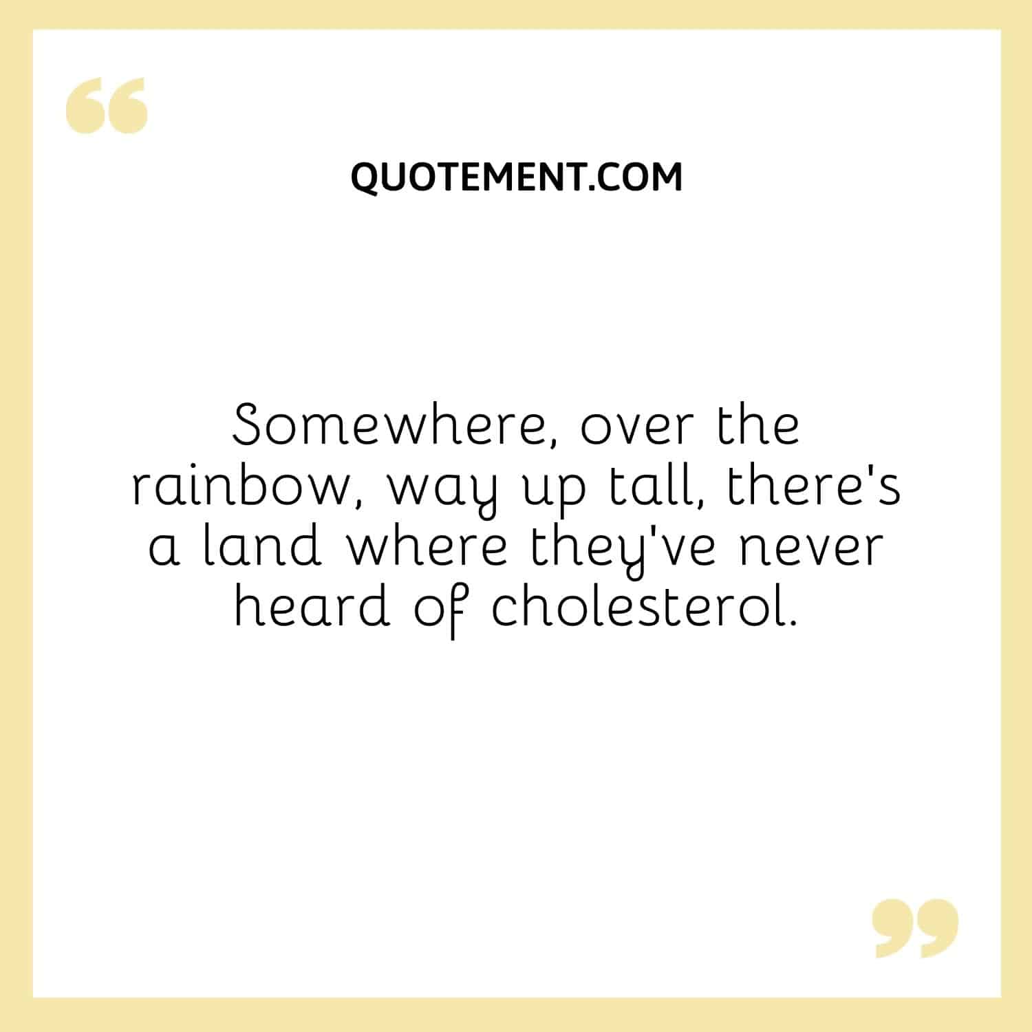 Somewhere, over the rainbow, way up tall, there’s a land where they’ve never heard of cholesterol