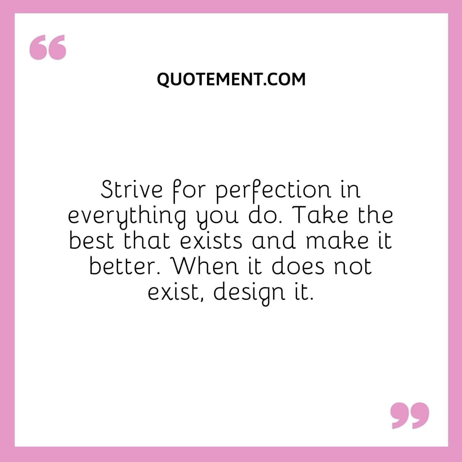 Esfuérzate por alcanzar la perfección en todo lo que hagas. Tome lo mejor que existe y mejórelo. Cuando no exista, diséñalo.