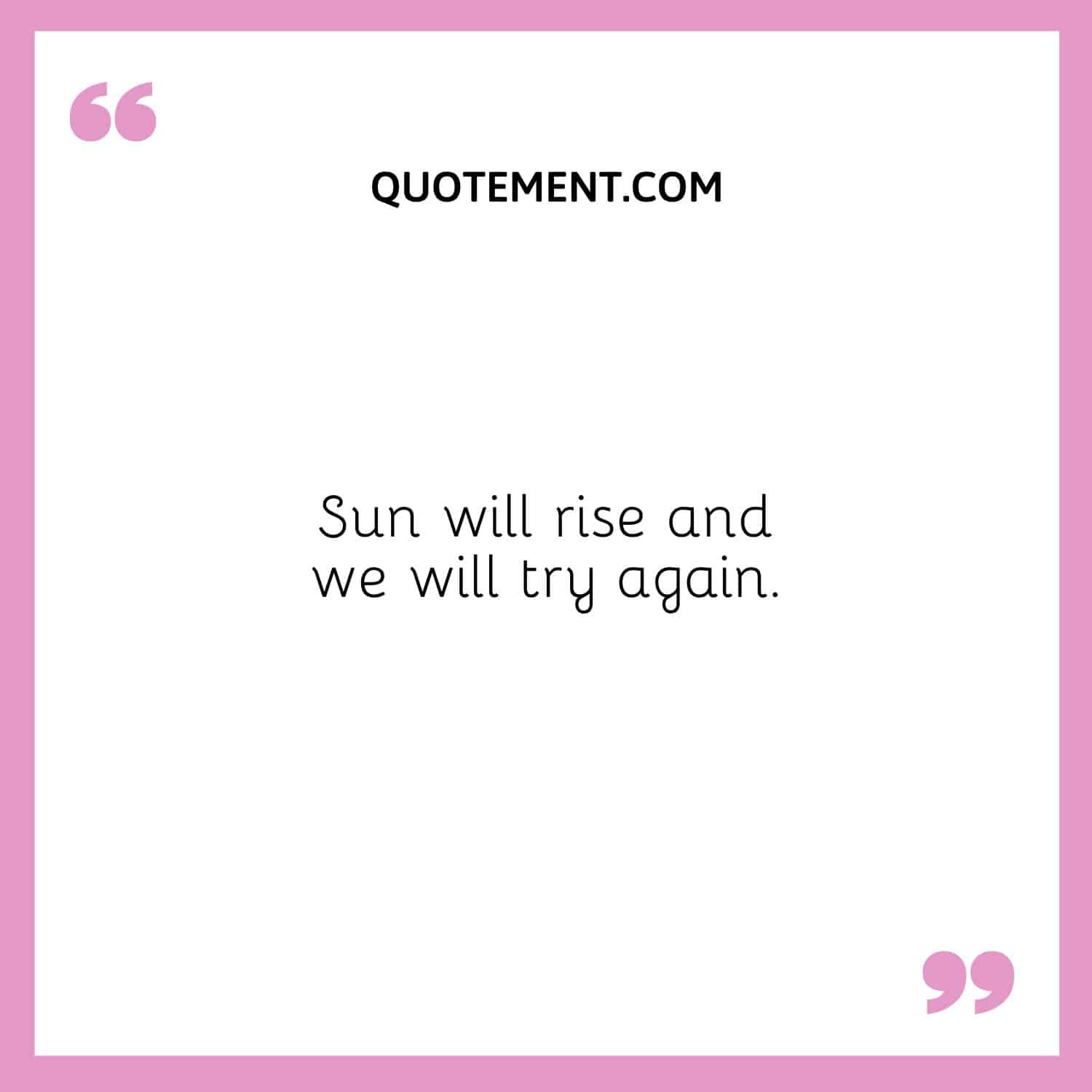 Sun will rise and we will try again.