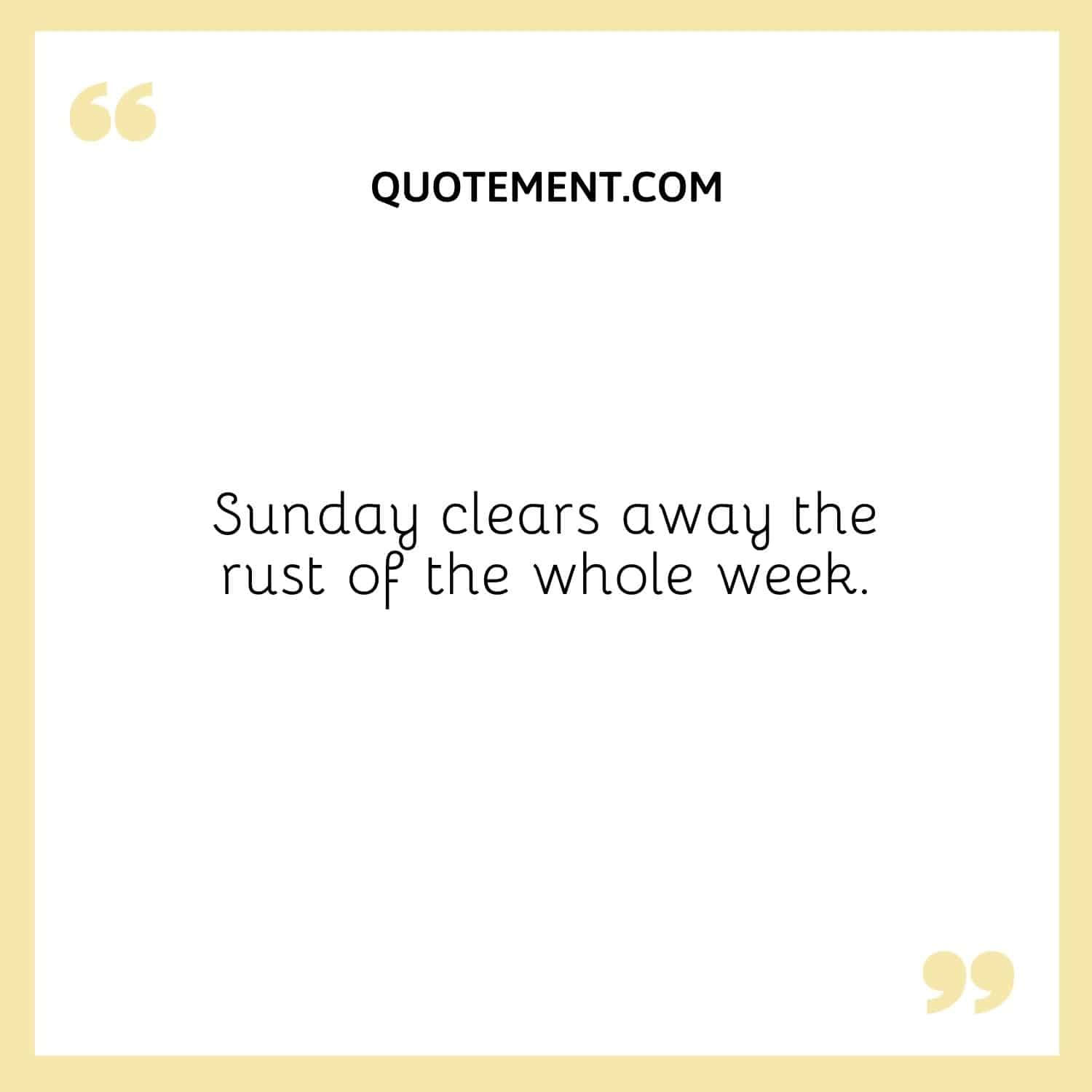 Sunday clears away the rust of the whole week.