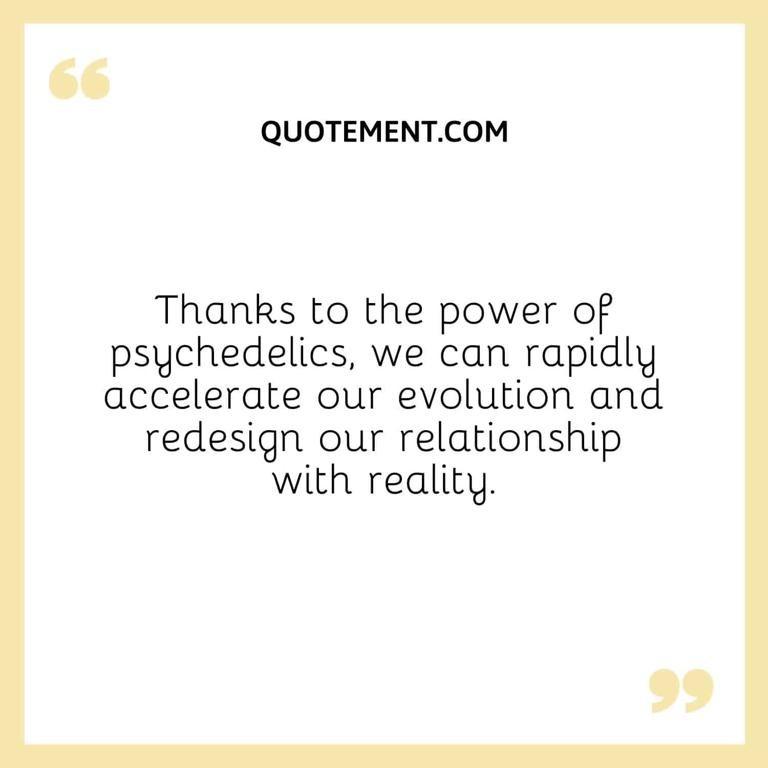 Thanks to the power of psychedelics, we can rapidly accelerate our evolution and redesign our relationship with reality.