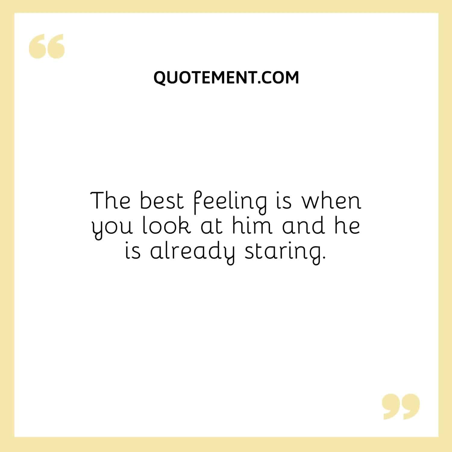 The best feeling is when you look at him and he is already staring