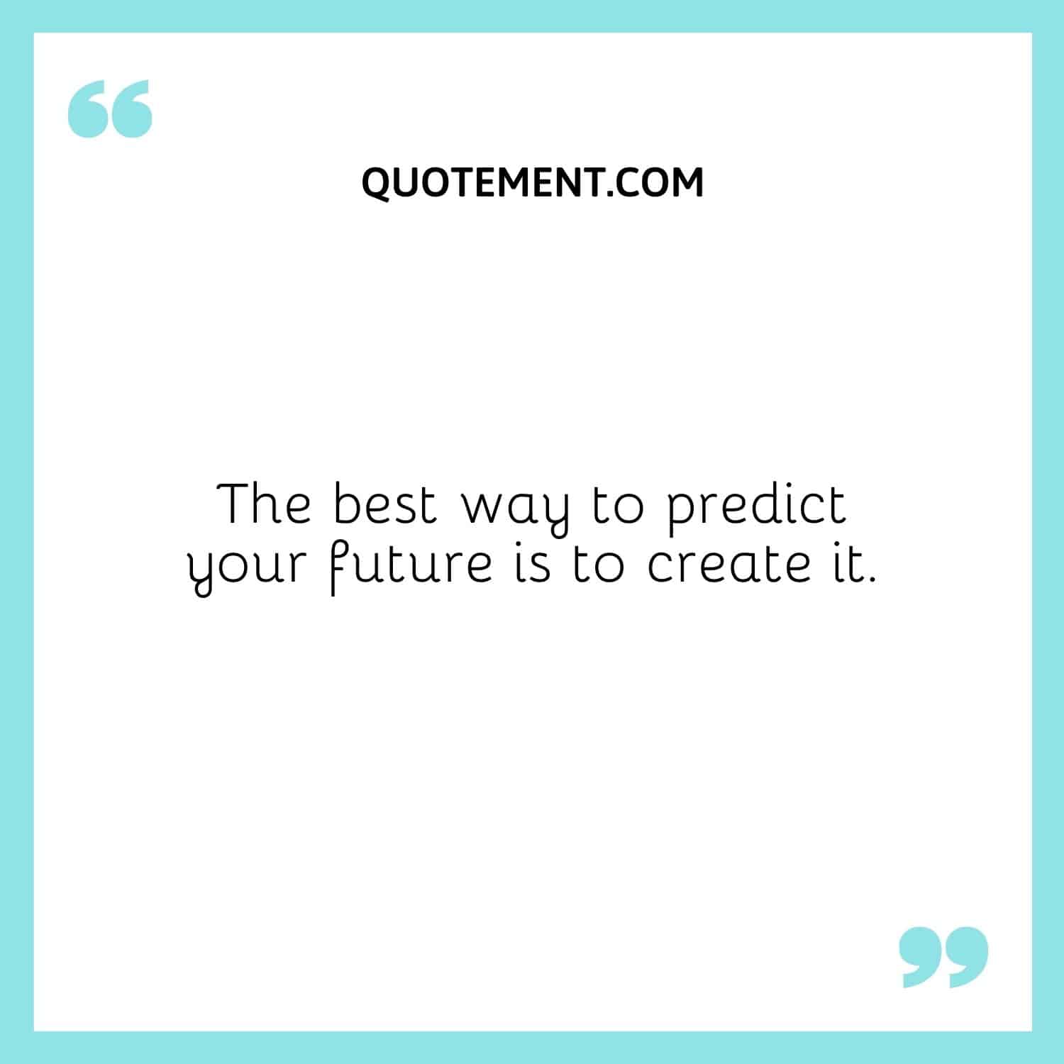 The best way to predict your future is to create it.