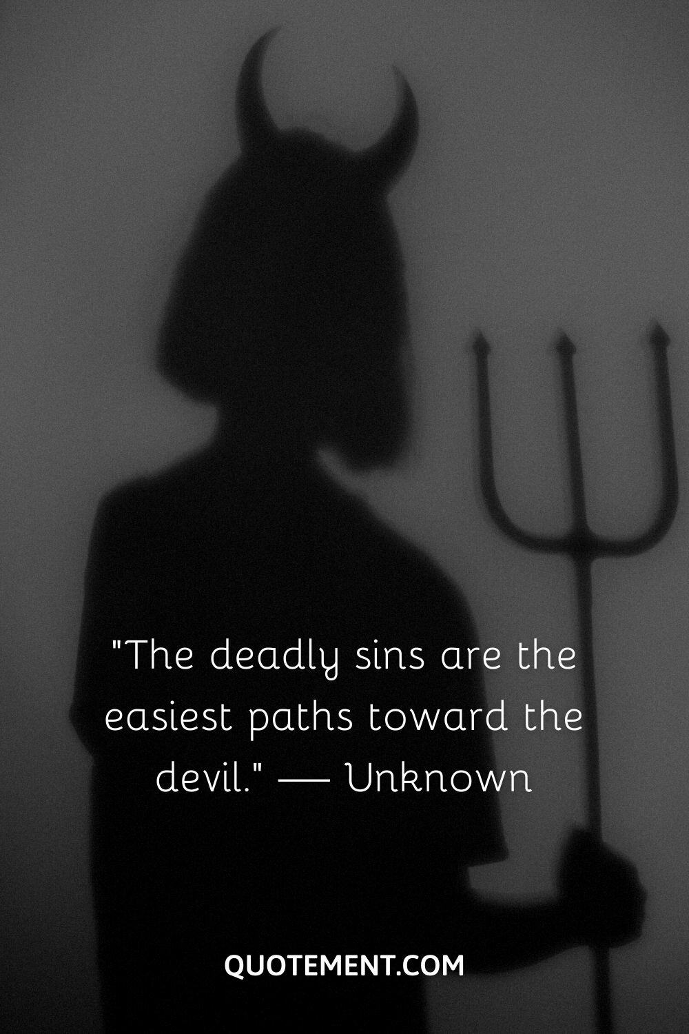 “The deadly sins are the easiest paths toward the devil.” — Unknown