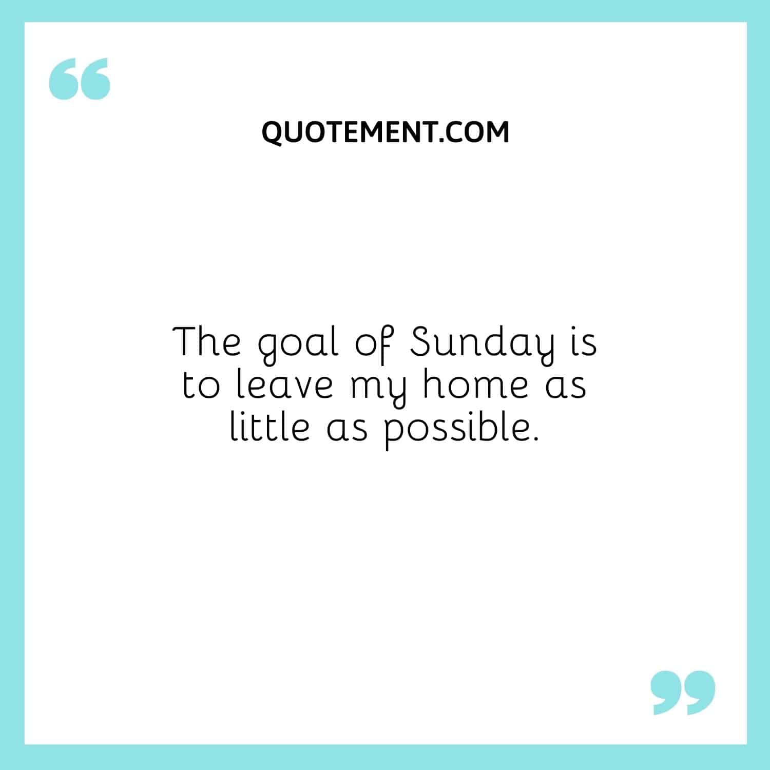 The goal of Sunday is to leave my home as little as possible.