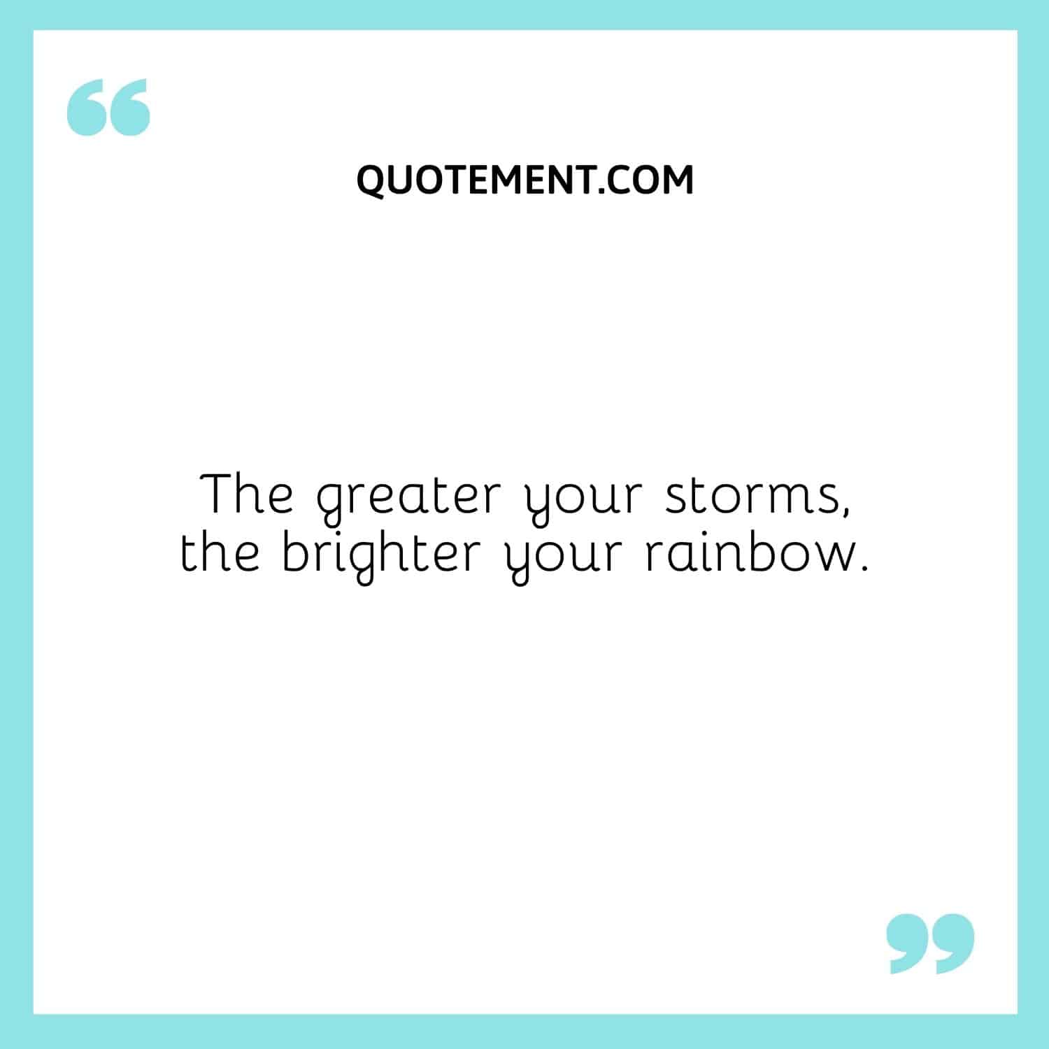 The greater your storms, the brighter your rainbow