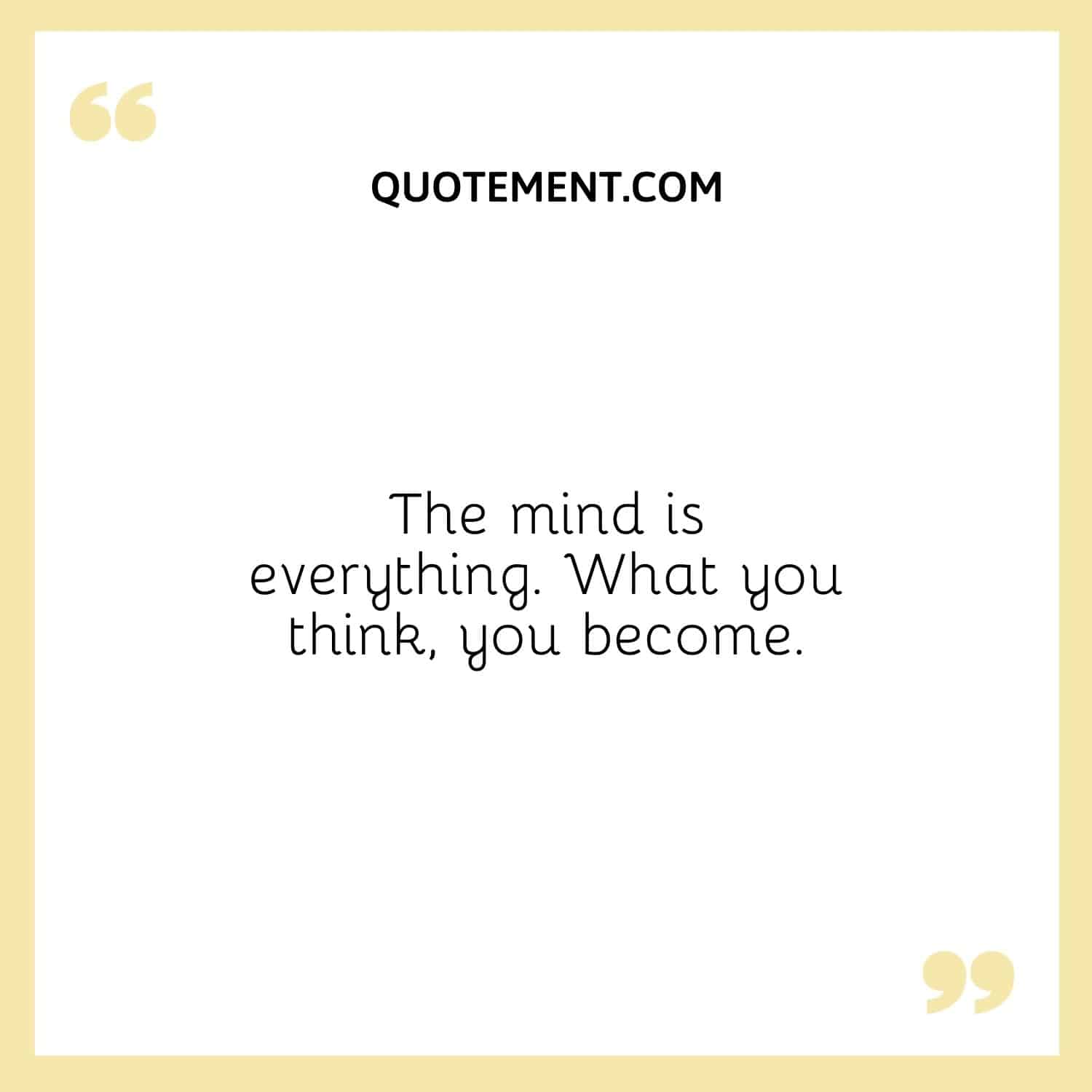 The mind is everything. What you think, you become.