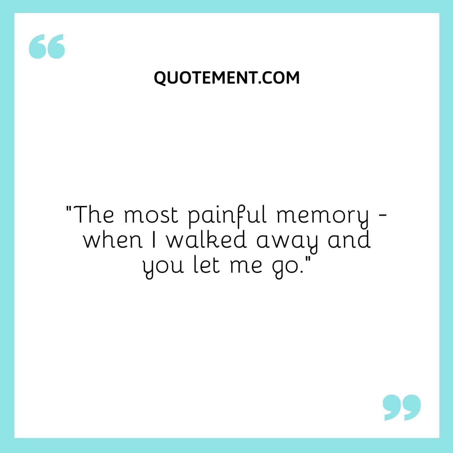 The most painful memory - when I walked away and you let me go