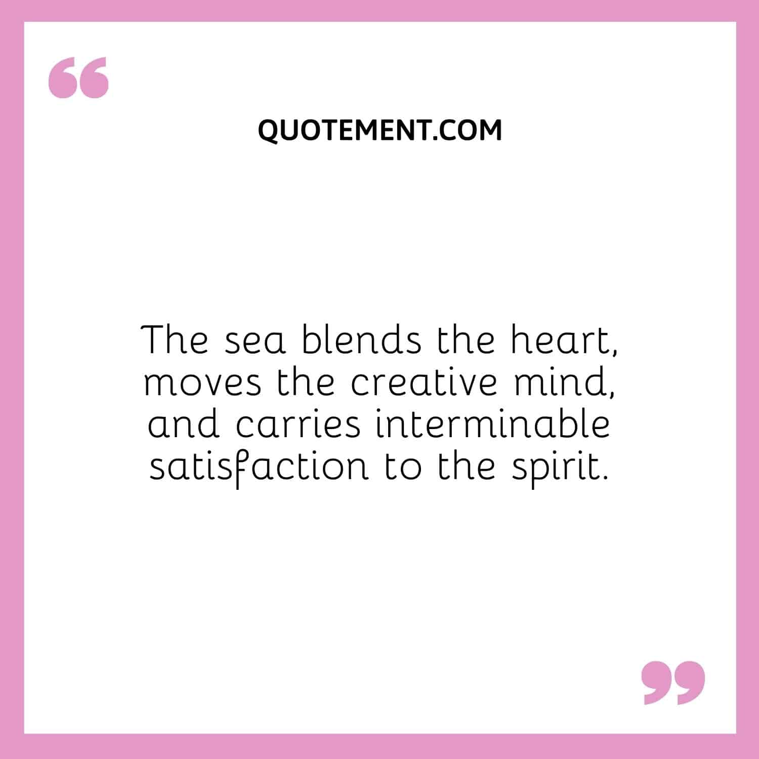The sea blends the heart, moves the creative mind, and carries interminable satisfaction to the spirit.