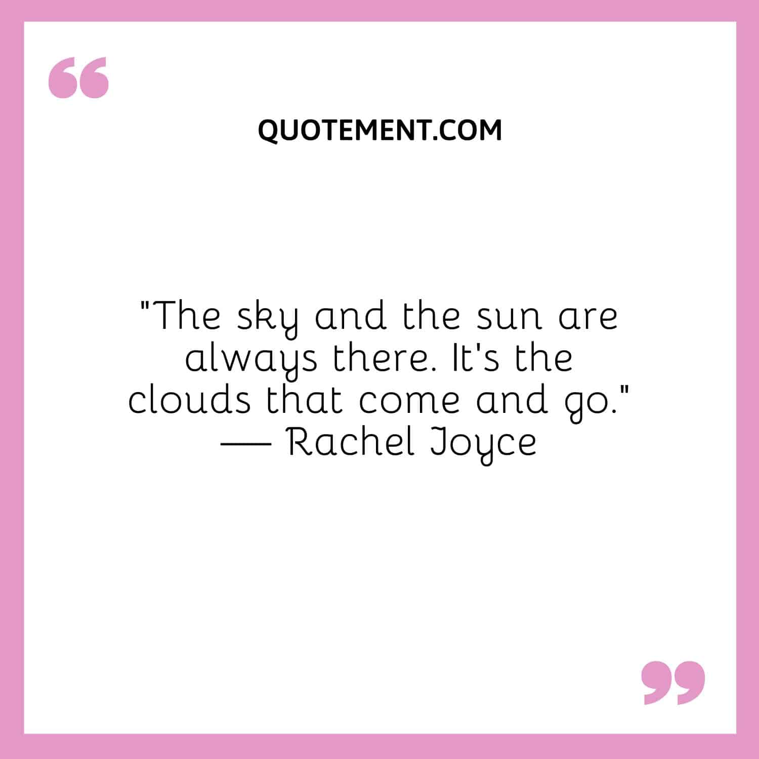 “The sky and the sun are always there. It’s the clouds that come and go.” — Rachel Joyce