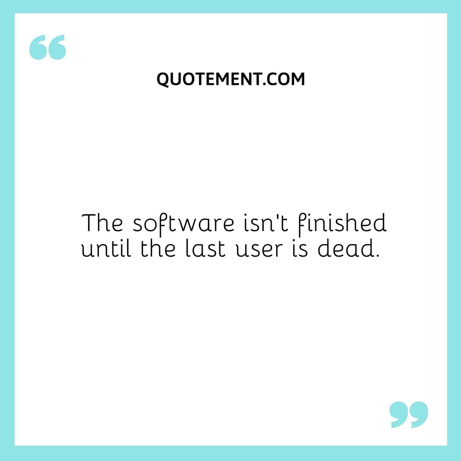 The software isn’t finished until the last user is dead.
