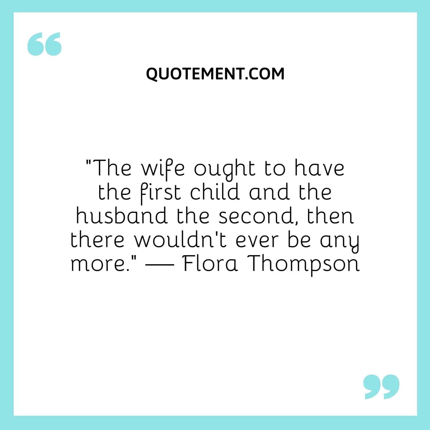 The wife ought to have the first child and the husband the second, then there wouldn’t ever be any more