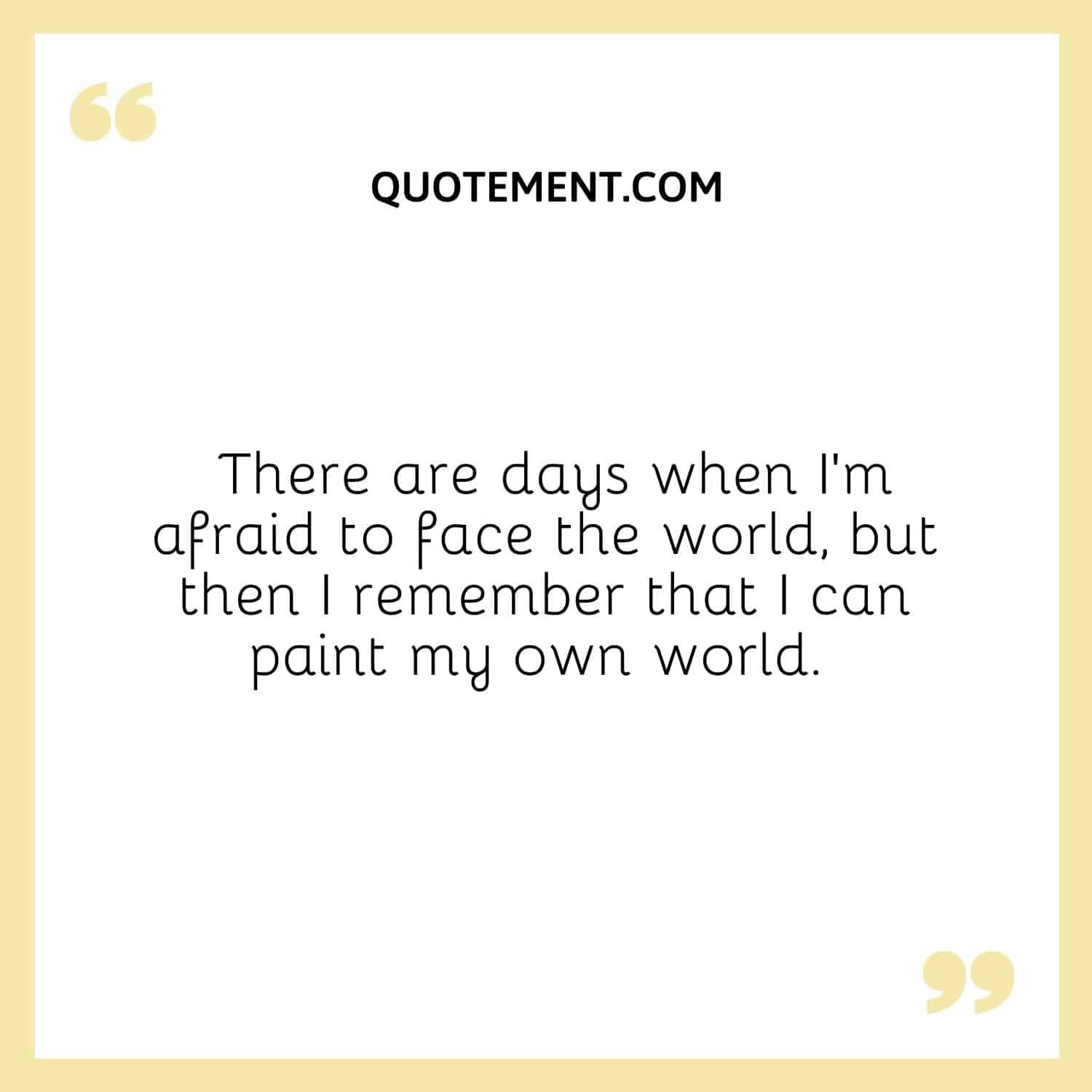 There are days when I’m afraid to face the world, but then I remember that I can paint my own world. 