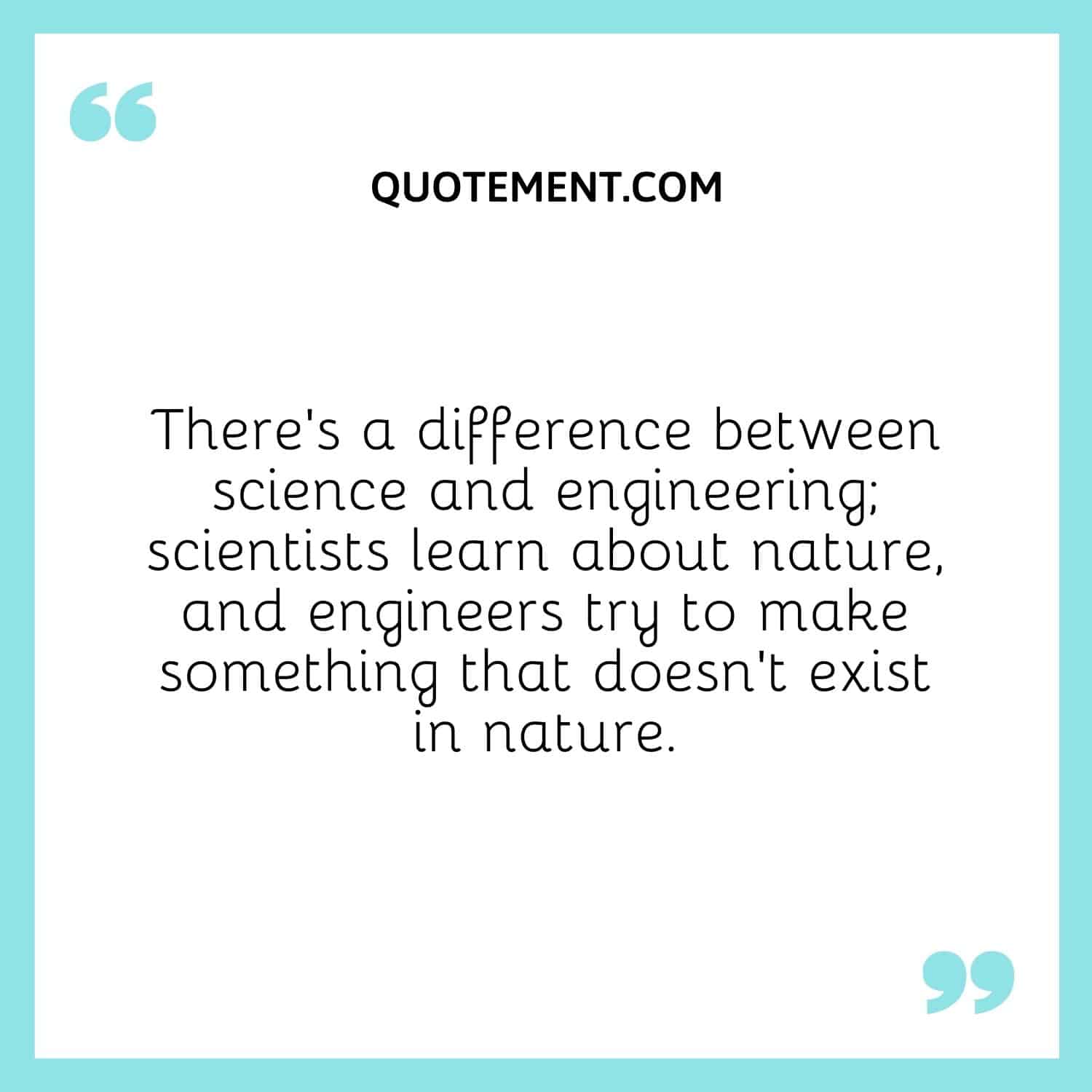 Hay una diferencia entre ciencia e ingeniería: los científicos aprenden sobre la naturaleza y los ingenieros intentan fabricar algo que no existe en la naturaleza.