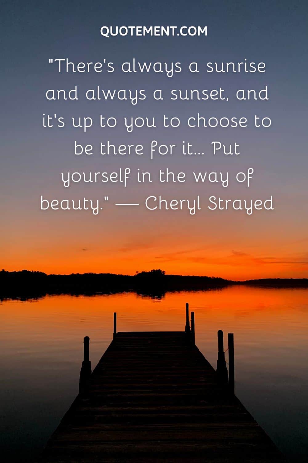 “There’s always a sunrise and always a sunset, and it’s up to you to choose to be there for it… Put yourself in the way of beauty.” — Cheryl Strayed