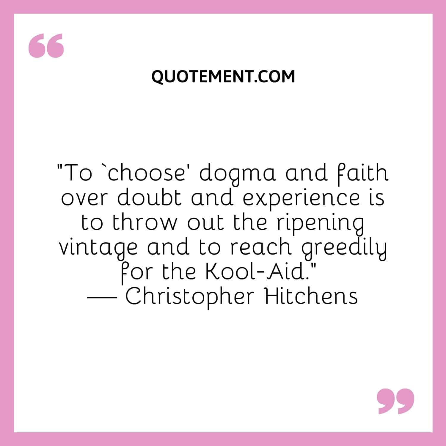 To ‘choose’ dogma and faith over doubt and experience is to throw out the ripening vintage and to reach greedily for the Kool-Aid