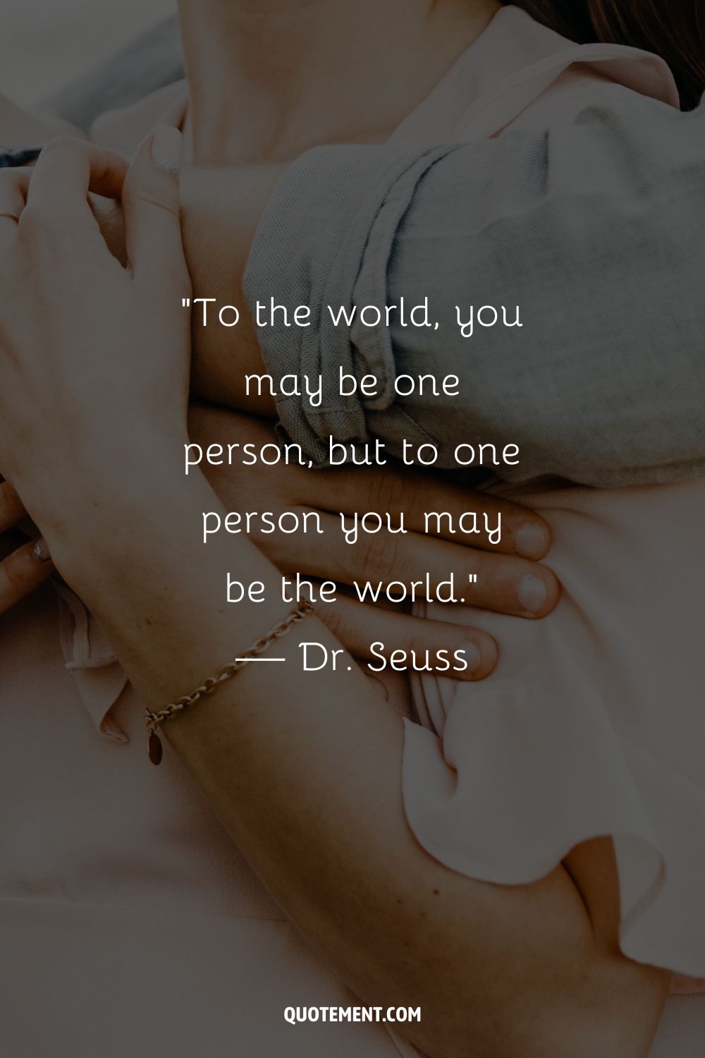 To the world, you may be one person, but to one person you may be the world.