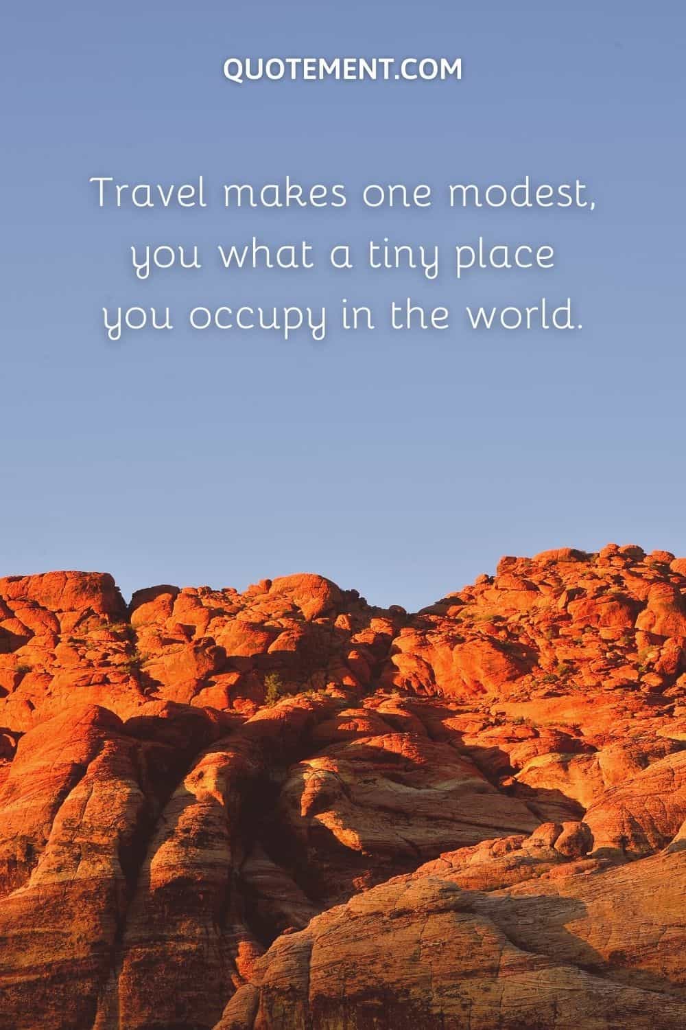 Travel makes one modest, you what a tiny place you occupy in the world.