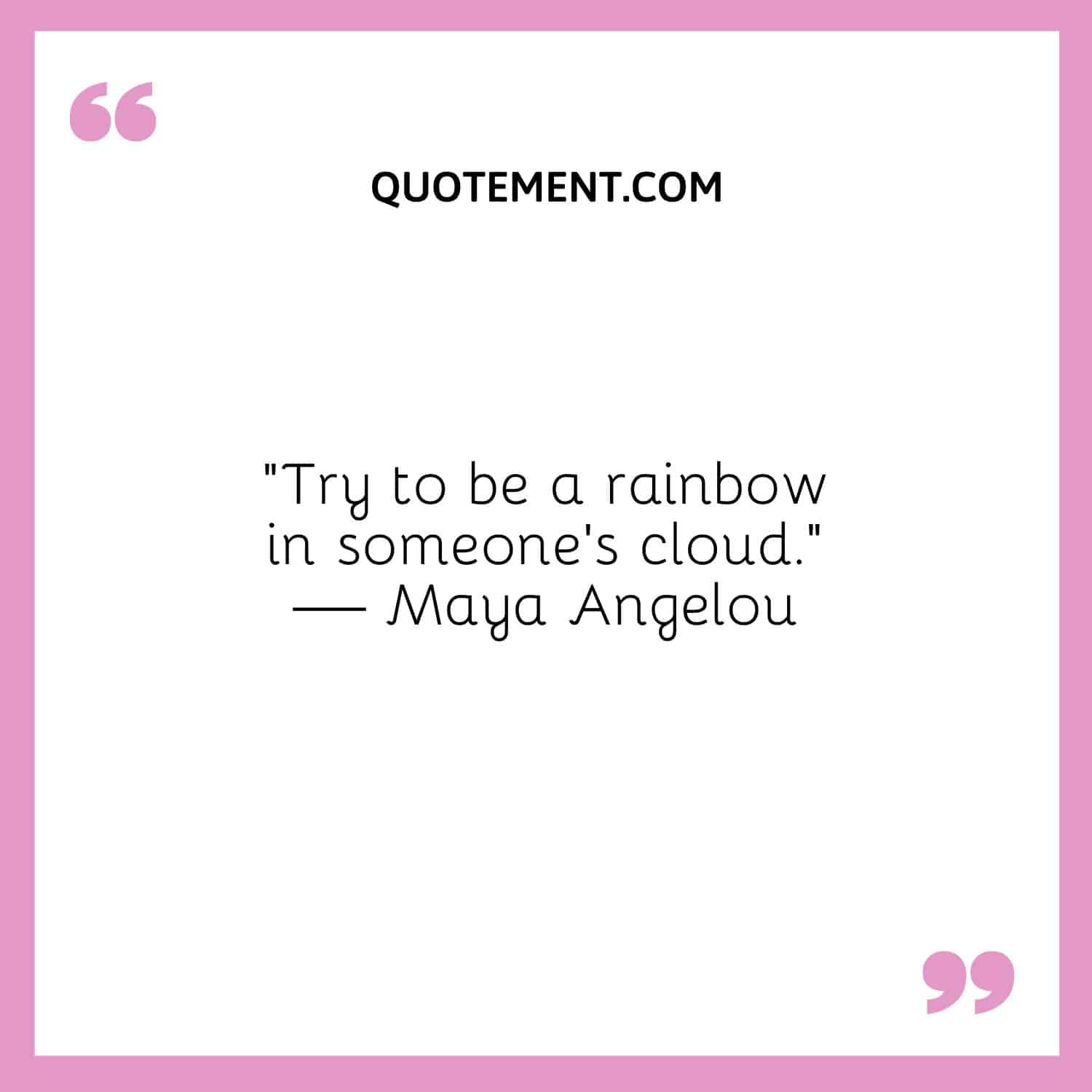 “Try to be a rainbow in someone’s cloud.” — Maya Angelou