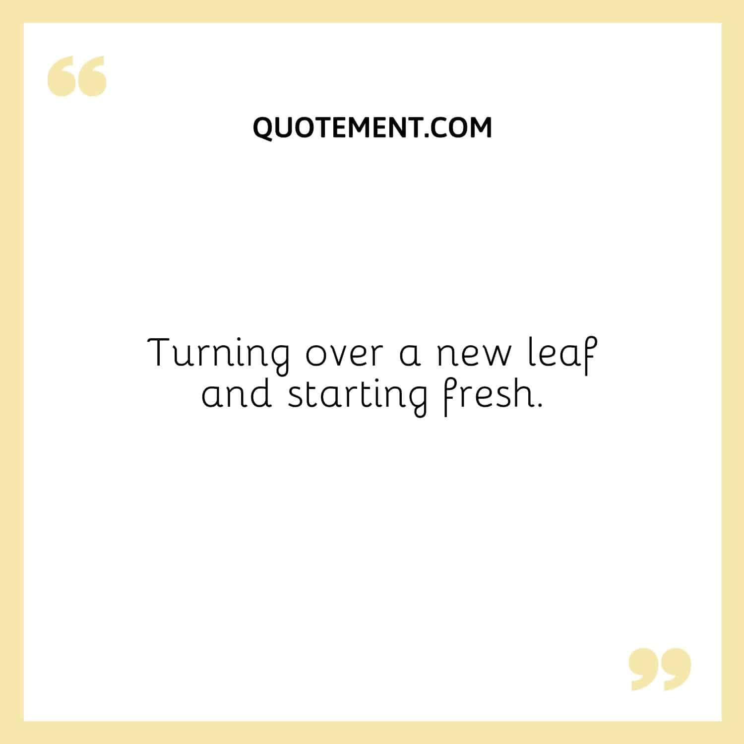 Turning over a new leaf and starting fresh.