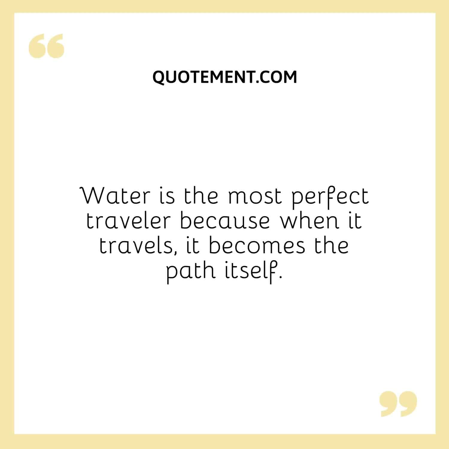Water is the most perfect traveler because when it travels, it becomes the path itself.