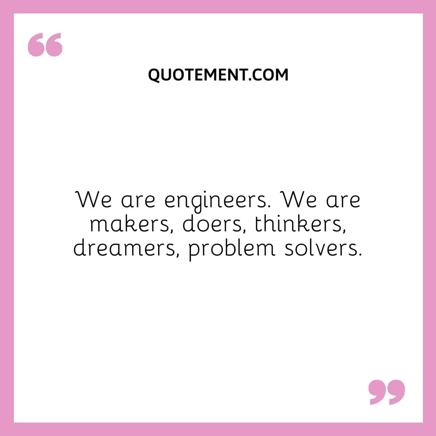 Somos ingenieros. Somos creadores, hacedores, pensadores, soñadores, solucionadores de problemas.