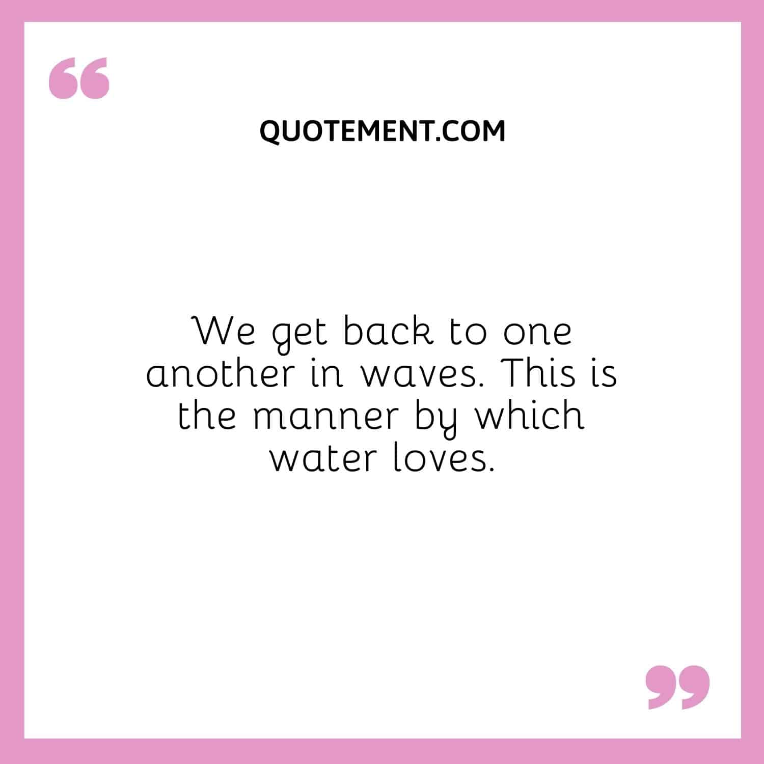 We get back to one another in waves