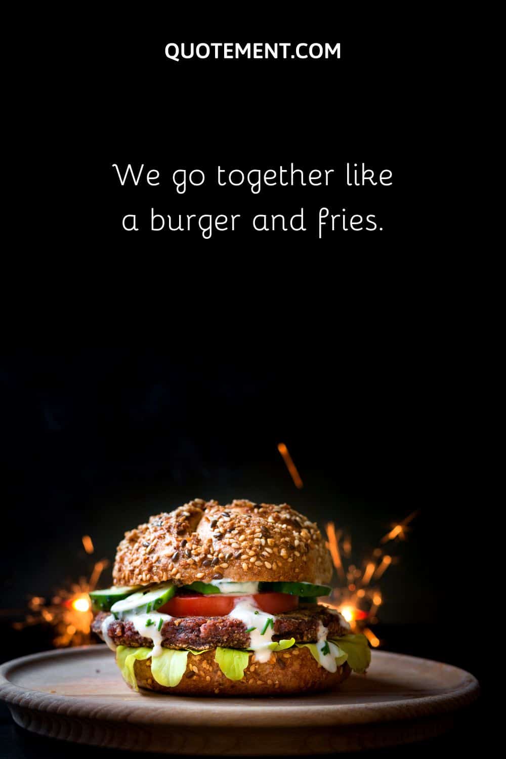 We go together like a burger and fries.