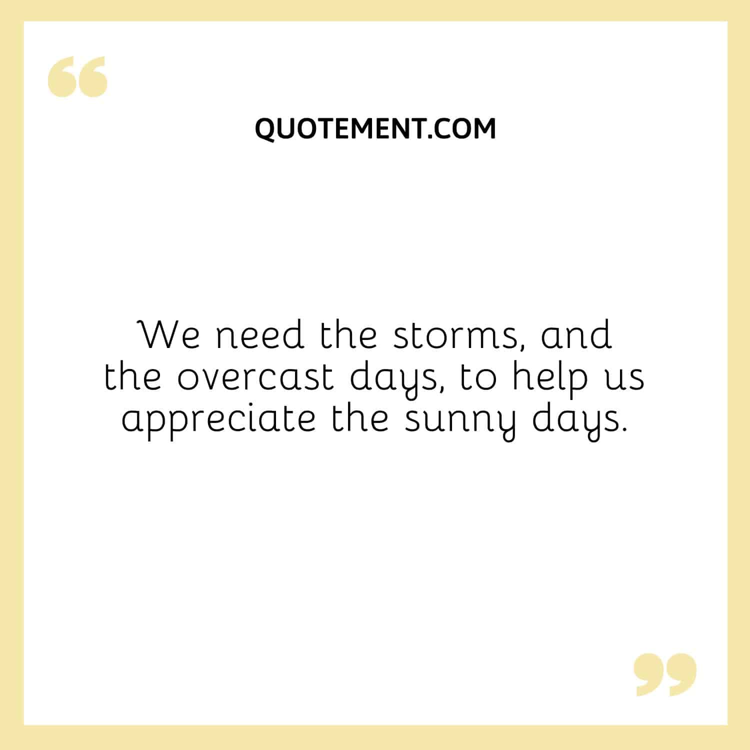 We need the storms, and the overcast days, to help us appreciate the sunny days.