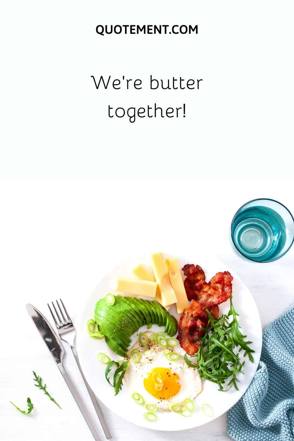 We’re butter together!